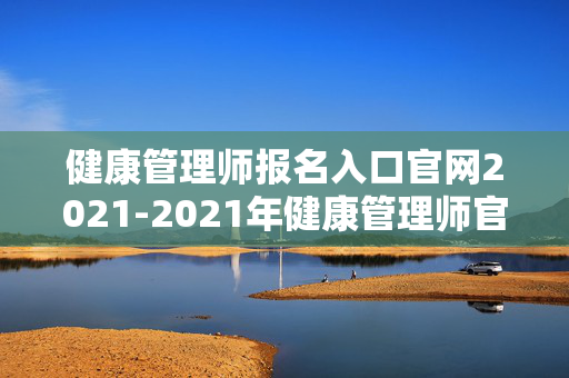 健康管理师报名入口官网2021-2021年健康管理师官方报名通道查询