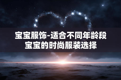 宝宝服饰-适合不同年龄段宝宝的时尚服装选择