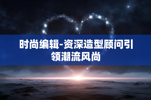 时尚编辑-资深造型顾问引领潮流风尚