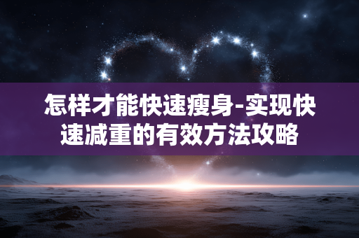 怎样才能快速瘦身-实现快速减重的有效方法攻略