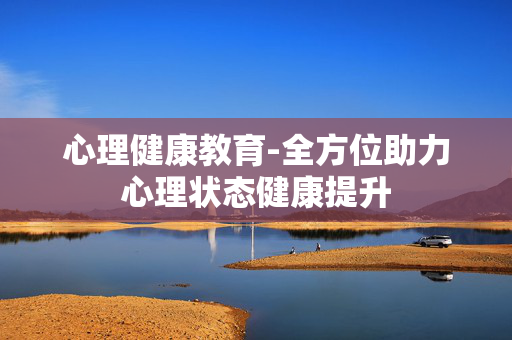 心理健康教育-全方位助力心理状态健康提升