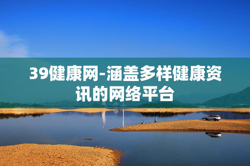 39健康网-涵盖多样健康资讯的网络平台