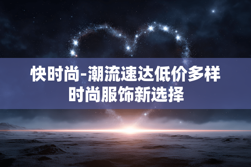 快时尚-潮流速达低价多样时尚服饰新选择 快时尚-潮流速达低价多样时尚服饰新选择