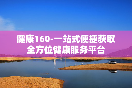 健康160-一站式便捷获取全方位健康服务平台 健康160-一站式便捷获取全方位健康服务平台