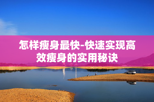 怎样瘦身最快-快速实现高效瘦身的实用秘诀 怎样瘦身最快-快速实现高效瘦身的实用秘诀