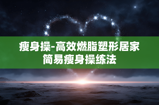 瘦身操-高效燃脂塑形居家简易瘦身操练法 瘦身操-高效燃脂塑形居家简易瘦身操练法