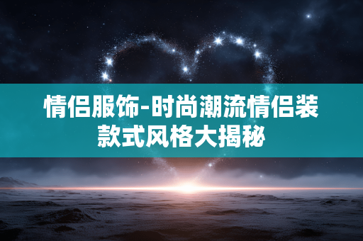 情侣服饰-时尚潮流情侣装款式风格大揭秘 情侣服饰-时尚潮流情侣装款式风格大揭秘