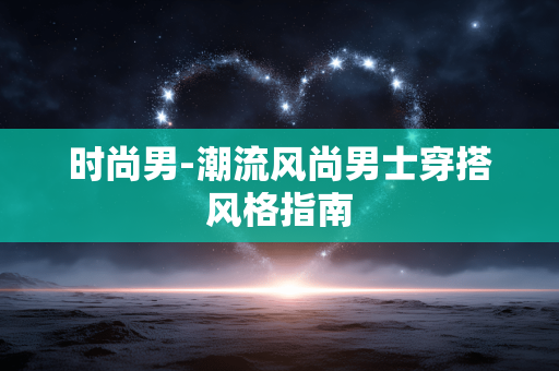 时尚男-潮流风尚男士穿搭风格指南 时尚男-潮流风尚男士穿搭风格指南
