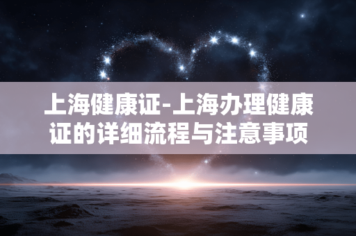 上海健康证-上海办理健康证的详细流程与注意事项 上海健康证-上海办理健康证的详细流程与注意事项