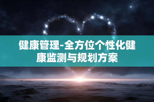 健康管理-全方位个性化健康监测与规划方案 健康管理-全方位个性化健康监测与规划方案