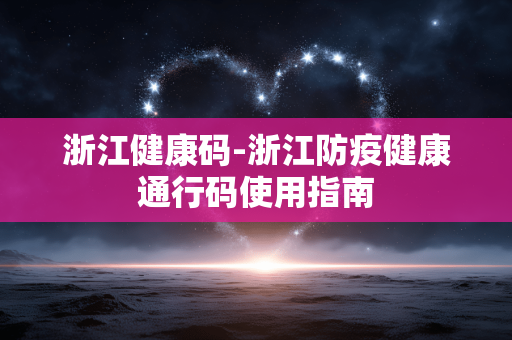 浙江健康码-浙江防疫健康通行码使用指南 浙江健康码-浙江防疫健康通行码使用指南