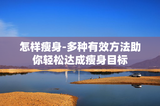 怎样瘦身-多种有效方法助你轻松达成瘦身目标 怎样瘦身-多种有效方法助你轻松达成瘦身目标