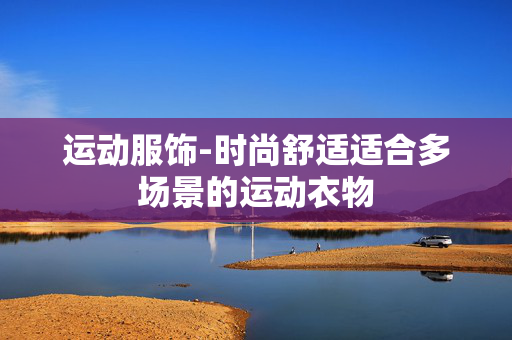 运动服饰-时尚舒适适合多场景的运动衣物 运动服饰-时尚舒适适合多场景的运动衣物