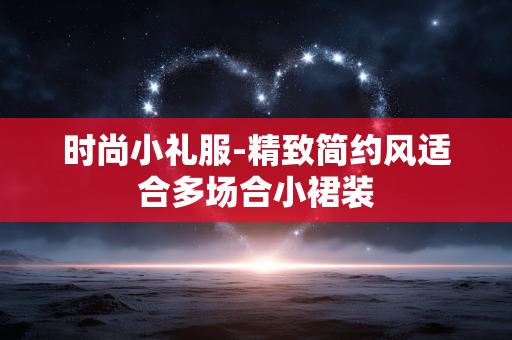 时尚小礼服-精致简约风适合多场合小裙装 时尚小礼服-精致简约风适合多场合小裙装