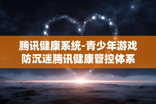 腾讯健康系统-青少年游戏防沉迷腾讯健康管控体系 腾讯健康系统-青少年游戏防沉迷腾讯健康管控体系