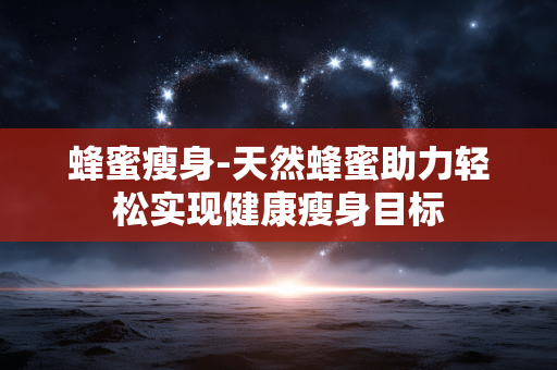 蜂蜜瘦身-天然蜂蜜助力轻松实现健康瘦身目标 蜂蜜瘦身-天然蜂蜜助力轻松实现健康瘦身目标