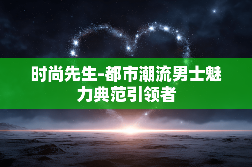时尚先生-都市潮流男士魅力典范引领者 时尚先生-都市潮流男士魅力典范引领者