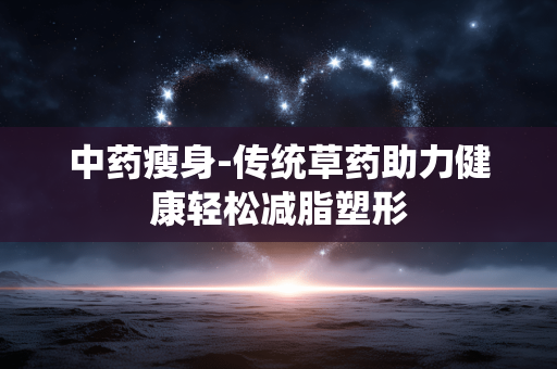 中药瘦身-传统草药助力健康轻松减脂塑形 中药瘦身-传统草药助力健康轻松减脂塑形