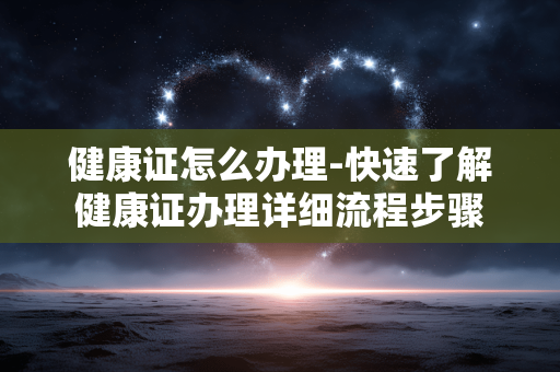 健康证怎么办理-快速了解健康证办理详细流程步骤 健康证怎么办理-快速了解健康证办理详细流程步骤