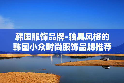 韩国服饰品牌-独具风格的韩国小众时尚服饰品牌推荐 韩国服饰品牌-独具风格的韩国小众时尚服饰品牌推荐