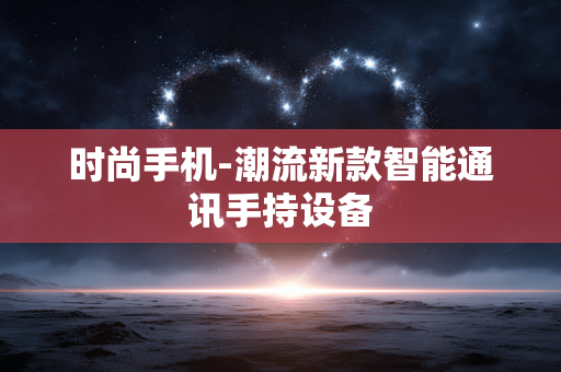 时尚手机-潮流新款智能通讯手持设备 时尚手机-潮流新款智能通讯手持设备