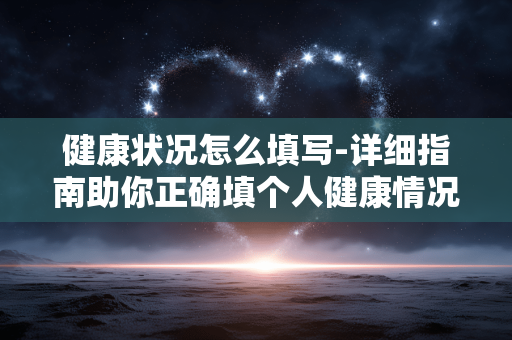 健康状况怎么填写-详细指南助你正确填个人健康情况 健康状况怎么填写-详细指南助你正确填个人健康情况