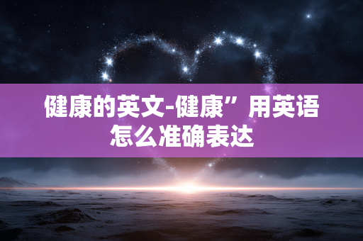 健康的英文-健康”用英语怎么准确表达 健康的英文-健康”用英语怎么准确表达