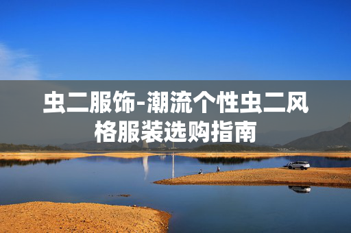 虫二服饰-潮流个性虫二风格服装选购指南 虫二服饰-潮流个性虫二风格服装选购指南