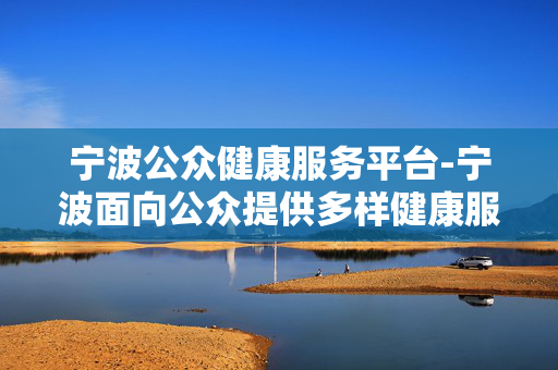 宁波公众健康服务平台-宁波面向公众提供多样健康服务渠道 宁波公众健康服务平台-宁波面向公众提供多样健康服务渠道