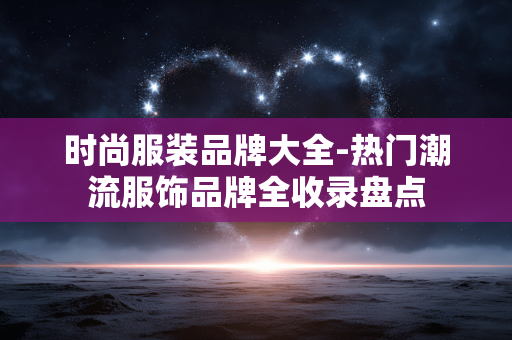 时尚服装品牌大全-热门潮流服饰品牌全收录盘点 时尚服装品牌大全-热门潮流服饰品牌全收录盘点
