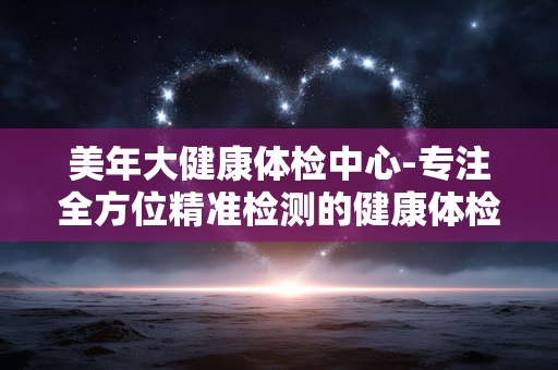 美年大健康体检中心-专注全方位精准检测的健康体检好去处 美年大健康体检中心-专注全方位精准检测的健康体检好去处