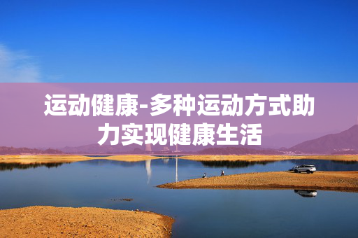 运动健康-多种运动方式助力实现健康生活 运动健康-多种运动方式助力实现健康生活
