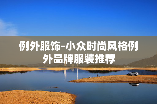 例外服饰-小众时尚风格例外品牌服装推荐 例外服饰-小众时尚风格例外品牌服装推荐