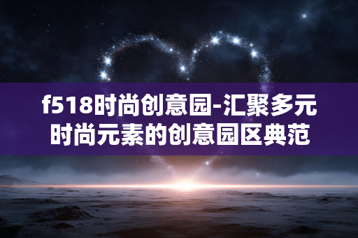 f518时尚创意园-汇聚多元时尚元素的创意园区典范 f518时尚创意园-汇聚多元时尚元素的创意园区典范