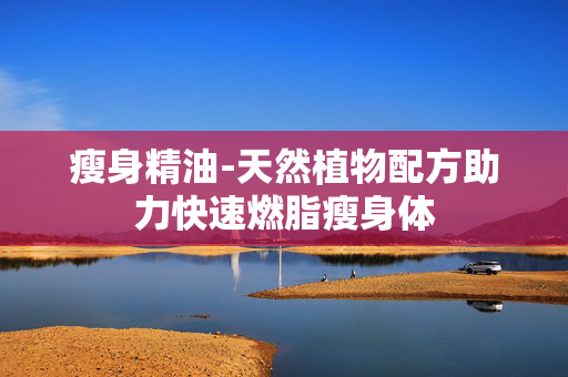 瘦身精油-天然植物配方助力快速燃脂瘦身体 瘦身精油-天然植物配方助力快速燃脂瘦身体