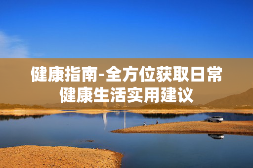 健康指南-全方位获取日常健康生活实用建议