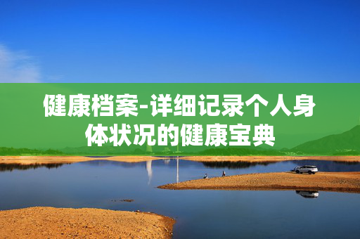 健康档案-详细记录个人身体状况的健康宝典 健康档案-详细记录个人身体状况的健康宝典