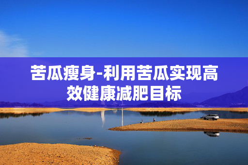 苦瓜瘦身-利用苦瓜实现高效健康减肥目标 苦瓜瘦身-利用苦瓜实现高效健康减肥目标