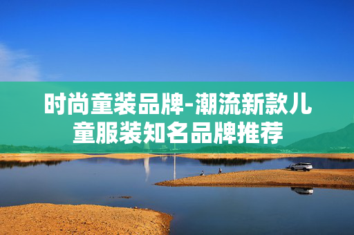时尚童装品牌-潮流新款儿童服装知名品牌推荐 时尚童装品牌-潮流新款儿童服装知名品牌推荐