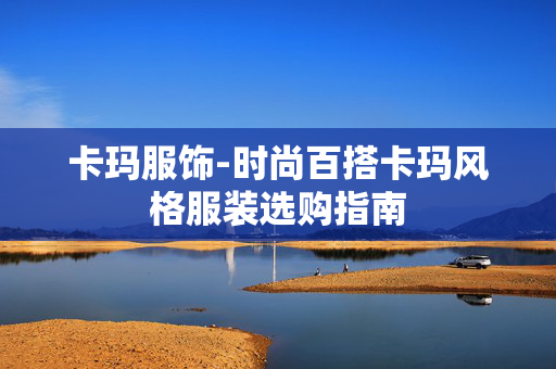 卡玛服饰-时尚百搭卡玛风格服装选购指南