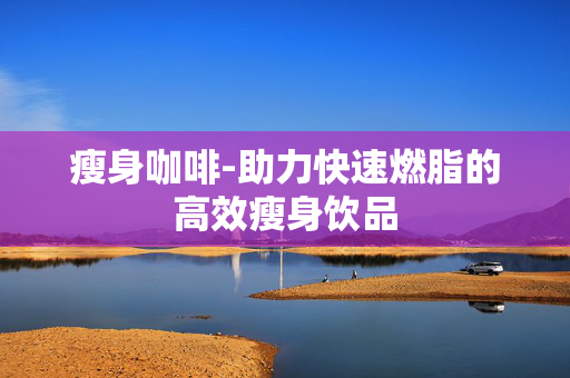 瘦身咖啡-助力快速燃脂的高效瘦身饮品