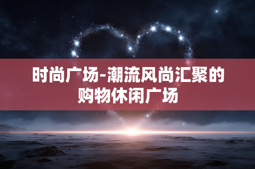 时尚广场-潮流风尚汇聚的购物休闲广场
