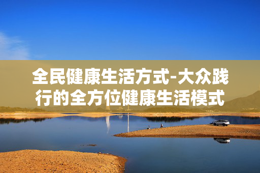 全民健康生活方式-大众践行的全方位健康生活模式 全民健康生活方式-大众践行的全方位健康生活模式
