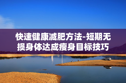 快速健康减肥方法-短期无损身体达成瘦身目标技巧 快速健康减肥方法-短期无损身体达成瘦身目标技巧