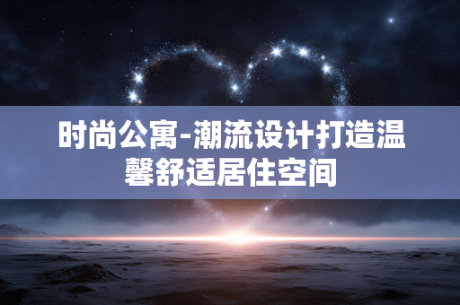 时尚公寓-潮流设计打造温馨舒适居住空间 时尚公寓-潮流设计打造温馨舒适居住空间