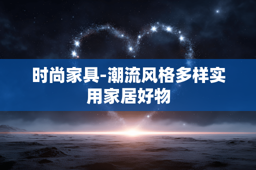 时尚家具-潮流风格多样实用家居好物