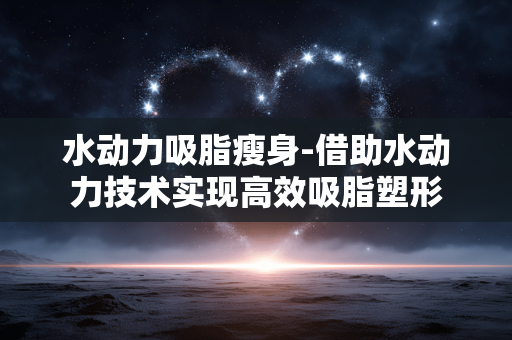 水动力吸脂瘦身-借助水动力技术实现高效吸脂塑形 水动力吸脂瘦身-借助水动力技术实现高效吸脂塑形