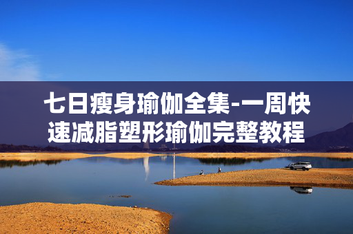 七日瘦身瑜伽全集-一周快速减脂塑形瑜伽完整教程 七日瘦身瑜伽全集-一周快速减脂塑形瑜伽完整教程