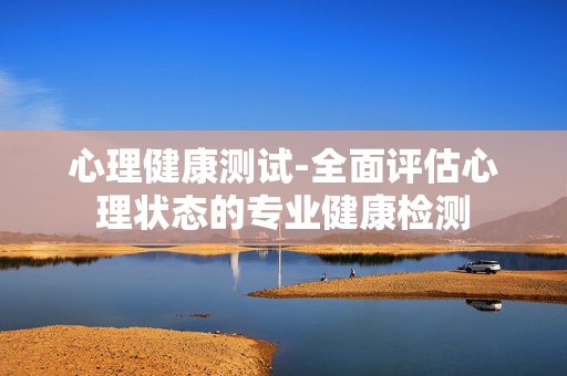 心理健康测试-全面评估心理状态的专业健康检测 心理健康测试-全面评估心理状态的专业健康检测