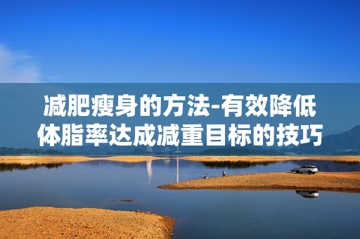 减肥瘦身的方法-有效降低体脂率达成减重目标的技巧 减肥瘦身的方法-有效降低体脂率达成减重目标的技巧